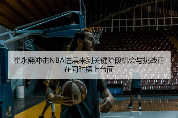 崔永熙冲击NBA进展来到关键阶段机会与挑战正在同时摆上台面