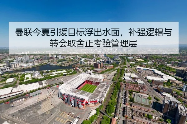 曼联今夏引援目标浮出水面，补强逻辑与转会取舍正考验管理层
