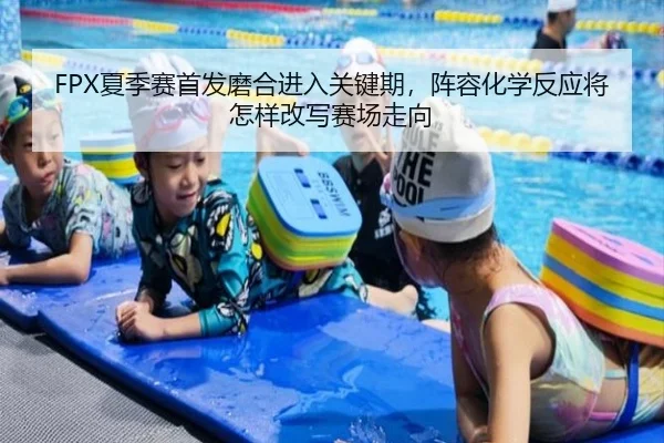FPX夏季赛首发磨合进入关键期，阵容化学反应将怎样改写赛场走向